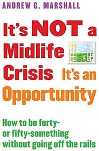 It's Not a Midlife Crisis It's an Opportunity: How to Be Forty-Or Fifty-Something Without Going Off the Rails