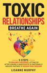 Toxic Relationships: Breathe Again: 5 Steps to Healing & Recovery; Letting Go After Leaving A Narcissistic & Emotionally Abusive Partner to Regain Your Freedom