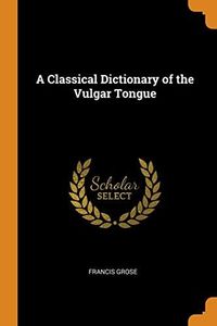 A Classical Dictionary of the Vulgar Tongue