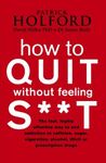 How To Quit Without Feeling S**T: The fast, highly effective way to end addiction to caffeine, sugar, cigarettes, alcohol, illicit or prescription drugs