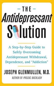 The Antidepressant Solution: A Step-by-Step Guide to Safely Overcoming Antidepressant Withdrawal, Dependence, and "Addiction"