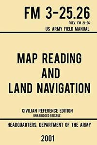 Map Reading And Land Navigation - FM 3-25.26 US Army Field Manual FM 21-26 (2001 Civilian Reference Edition): Unabridged Manual On Map Use, ... Maps, And Land Navigation(Latest Release)