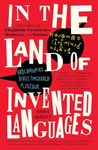 In the Land of Invented Languages: Adventures in Linguistic Creativity, Madness, and Genius