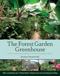 The Forest Garden Greenhouse: How to Design and Manage an Indoor Permaculture Oasis