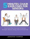 5 minutes Chair Exercises for seniors: Easy Home Chair Exercises To Reclaim Strength, Balance, Energy, And To Prevent Fall