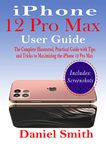 iPhone 12 Pro Max User Guide: The Complete Illustrated, Practical Guide with Tips and Tricks to Maximizing the iPhone 12 Pro Max