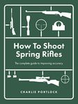 How To Shoot Spring Rifles: The complete guide to improving accuracy