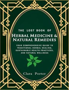The Lost Book of Herbal Medicine & Natural Remedies: Your Comprehensive Guide to Traditional Herbal Healing, Sustainable Health Practices, and Natural Wellness