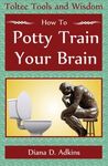 How to Potty Train Your Brain: Toltec Tools and Wisdom by Diana D. Adkins (2013-08-23)