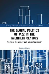The Global Politics of Jazz in the Twentieth Century: Cultural Diplomacy and "American Music" (Routledge Advances in International Relations and Global Politics)