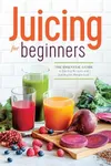 Juicing for Beginners: The Essentia