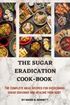 The Sugar Eradication Cook-Book: The Complete meal recipes to overcome sugar cravings and heal your body