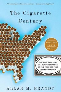 The Cigarette Century: The Rise, Fall, and Deadly Persistence of the Product That Defined America