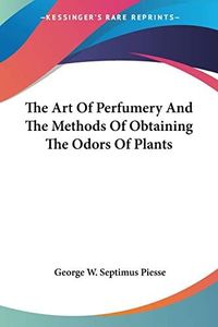 The Art Of Perfumery And The Methods Of Obtaining The Odors Of Plants