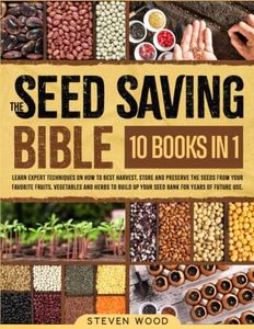 The Seed Saving Bible: Learn Expert Techniques on How to Best Harvest, Store and Preserve the Seeds from Your Favorite Fruits, Vegetables and Herbs to Build Up Your Seed Bank for Years of Future Use