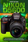 Nikon D5600 User Manual: The Complete and Illustrated Guide for Beginners and Seniors to Master the D5600