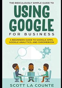 The Ridiculously Simple Guide to Using Google for Business: A Practical To What You Need to Get Started Using Google Apps and Chromebook