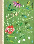 How to Be a Wildflower: A Field Guide (Nature Journals, Wildflower Books, Motivational Books, Creativity Books)