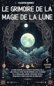 Le Grimoire de la magie de la Lune: Le guide essentiel de la magie et des rituels de la Lune. Éveillez votre pouvoir intérieur avec ce grimoire de la ... divination et purification pour les débutants