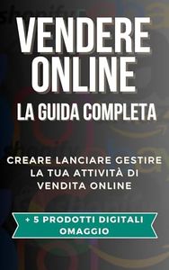Vendere Online La Guida Completa: Creare, Lanciare e Gestire la tua Attività Online