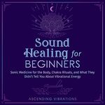 Sound Healing for Beginners: Sonic Medicine for the Body, Chakra Rituals and What They Didn’t Tell You About Vibrational Energy