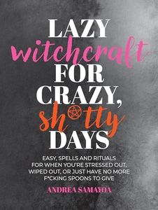 Lazy Witchcraft for Crazy, Sh*tty Days: Easy Spells and Rituals for When You’re Stressed Out, Wiped Out, or Just Have No More Spoons to Give