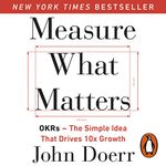 Measure What Matters: OKRs: The Simple Idea That Drives 10x Growth