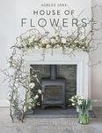 The House of Flowers: 30 floristry projects to bring the magic of flowers into your home