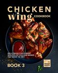 Chicken Wing Cookbook Book 3: Deliciously Different Recipes of Chicken Wings You Need to Try! (All The Chicken Wing Recipes You Need)