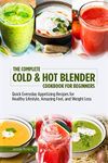 The Complete Cold & Hot Blender Cookbook for Beginners: Quick Everyday Appetizing Recipes for Healthy Lifestyle, Amazing Feel, and Weight Loss