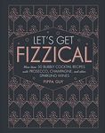 Let's Get Fizzical: More than 50 Bubbly Cocktail Recipes with Prosecco, Champagne, and Other Sparkli