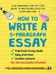 How To Write A 5-Paragraph Essay: A No-Nonsense Step-By-Step Guide To Mastering Effective Essay Writing, Practical Study Skills, Easy Exercises & Simple Lessons for the Successful Student