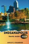 INDIANAPOLIS TRAVEL GUIDE 2024: The Indy Insider: How to Make the Most of Your Trip to Indianapolis in 2024