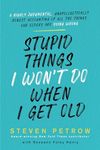 Stupid Things I Won't Do When I Get Old: A Highly Judgmental, Unapologetically Honest Accounting of All the Things Our Elders Are Doing Wrong