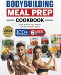 Bodybuilding Meal Prep Cookbook: 100+ High-Protein Recipes to Cook and Fuel Your Muscle Gain and Weight Training, Plus a 6-Week Meal Plan and Food Storage Guide