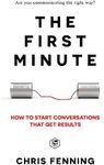 The First Minute: How to start conversations that get results (Business Communication Skills)