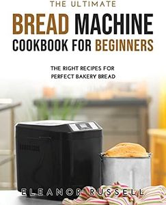 The Ultimate Bread Machine Cookbook for Beginners: The Right Recipes for Perfect Bakery Bread