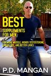 Best Supplements for Men: For More Muscle, Higher Testosterone, Longer Life, and Better Looks