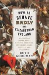 How to Behave Badly in Elizabethan England – A Guide for Knaves, Fools, Harlots, Cuckolds, Drunkards, Liars, Thieves, and Braggarts