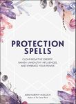 Protection Spells: Clear Negative Energy, Banish Unhealthy Influences, and Embrace Your Power