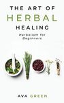 The Art of Herbal Healing: Herbalism for Beginners