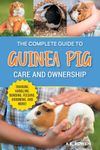 The Complete Guide to Guinea Pig Care and Ownership: Covering Breeds, Training, Supplies, Handling, Popcorning, Bonding, Body Language, Feeding, Grooming, and Health Care!