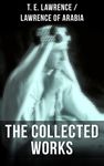 The Collected Works of T. E. Lawrence (Lawrence of Arabia): Seven Pillars of Wisdom + The Mint + The Evolution of a Revolt + Complete Letters