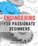 Engineering For Passionate Beginners: Engineering-Unleashed | Your Gateway to a World of Possibilities |-A Comprehensive Guide for Teens on Exploring the Exciting Field of-Engineering