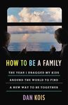 HOW TO BE A FAMILY: The Year I Dragged My Kids Around the World to Find a New Way to Be Together