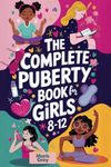 The Complete Puberty Book for Girls 8-12: A Tween Girl's Guide to Understanding Your First Period, Changing Body, and Emotions as You Grow Up
