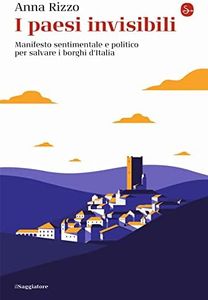 I paesi invisibili. Manifesto sentimentale e politico per salvare i borghi d'Italia