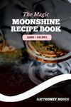 The Magic Moonshine Recipe Book: Distill Your Spirit - From Whiskey to Fruity Delights - A Complete Guide for the Aspiring Moonshiner