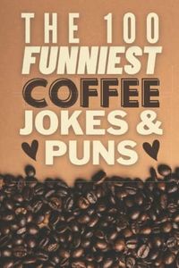 The 100 Funniest Coffee Jokes And Coffee Puns Book: Hilarious Collection of Funny Coffee Lover Quotes, One Liners, Caffeinated Jokes and Puns - Coffee ... Books - Funny Coffee Gifts for Coffee Lovers