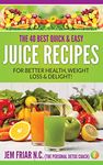 The 40 Best Quick and Easy Juice Recipes: - for Better Health, Weight Loss and Delight (The Personal Detox Coach's Simple Guides to healthy Living Series Book 2)